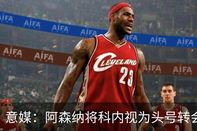意媒：阿森纳将科内视为头号转会目标，罗马要在月底前卖一名球员